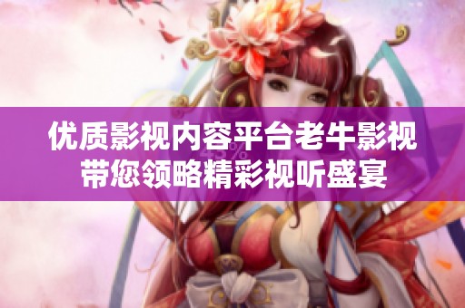 优质影视内容平台老牛影视带您领略精彩视听盛宴