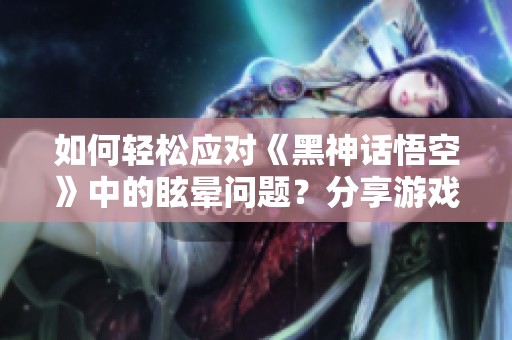 如何轻松应对《黑神话悟空》中的眩晕问题？分享游戏小技巧与心得体验