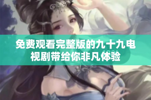 免费观看完整版的九十九电视剧带给你非凡体验