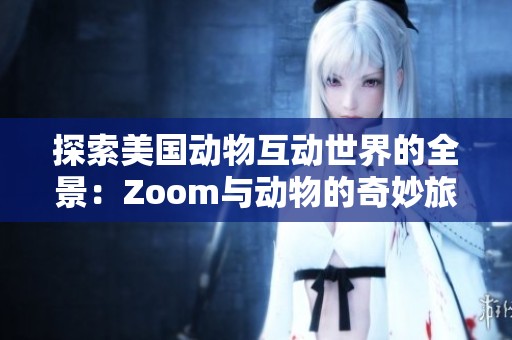 探索美国动物互动世界的全景：Zoom与动物的奇妙旅程