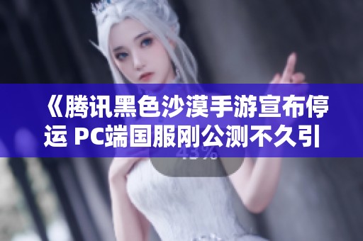 《腾讯黑色沙漠手游宣布停运 PC端国服刚公测不久引发玩家关注》