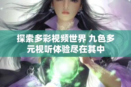 探索多彩视频世界 九色多元视听体验尽在其中