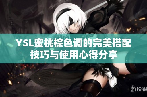 YSL蜜桃棕色调的完美搭配技巧与使用心得分享