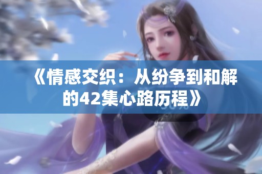 《情感交织：从纷争到和解的42集心路历程》