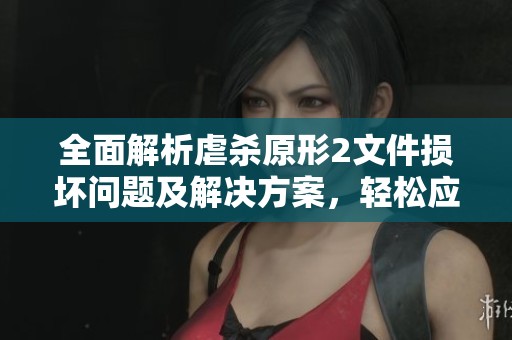 全面解析虐杀原形2文件损坏问题及解决方案，轻松应对游戏启动与运行障碍
