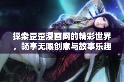 探索歪歪漫画网的精彩世界，畅享无限创意与故事乐趣