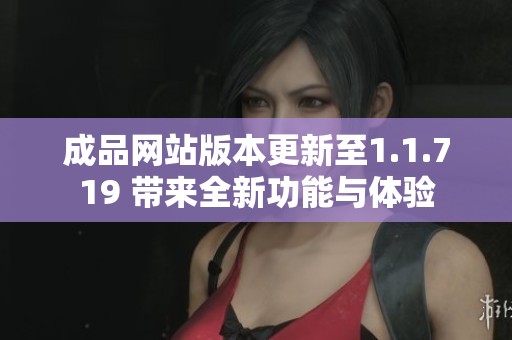 成品网站版本更新至1.1.719 带来全新功能与体验