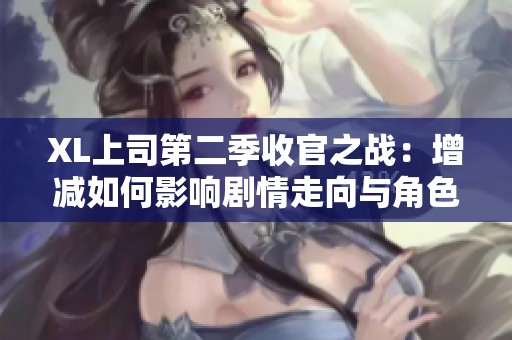 XL上司第二季收官之战：增减如何影响剧情走向与角色发展