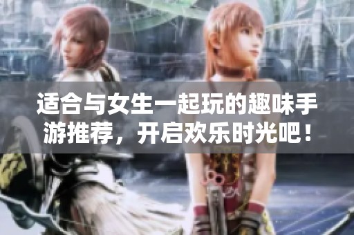 适合与女生一起玩的趣味手游推荐，开启欢乐时光吧！
