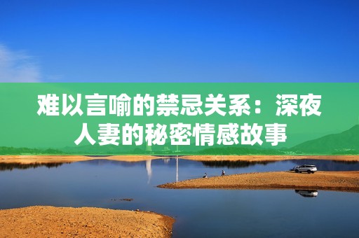 难以言喻的禁忌关系：深夜人妻的秘密情感故事