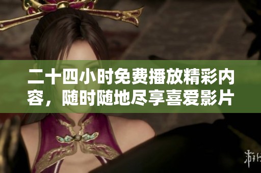 二十四小时免费播放精彩内容，随时随地尽享喜爱影片