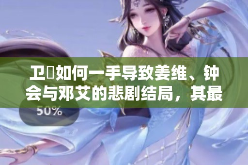 卫瓘如何一手导致姜维、钟会与邓艾的悲剧结局，其最终命运又是怎样的揭示与反思