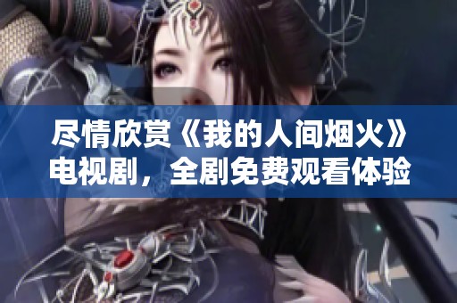 尽情欣赏《我的人间烟火》电视剧，全剧免费观看体验！