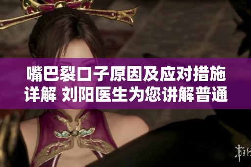 嘴巴裂口子原因及应对措施详解 刘阳医生为您讲解普通内科疾病常识