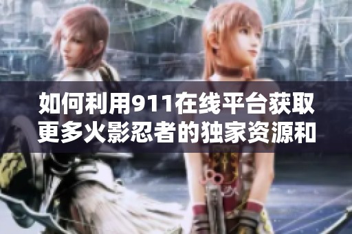 如何利用911在线平台获取更多火影忍者的独家资源和精彩内容分享技巧