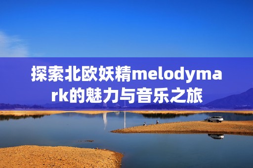 探索北欧妖精melodymark的魅力与音乐之旅
