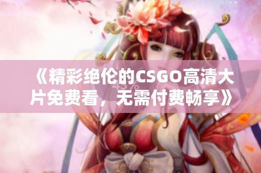 《精彩绝伦的CSGO高清大片免费看，无需付费畅享》