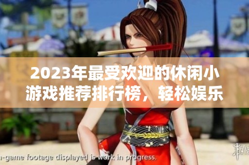 2023年最受欢迎的休闲小游戏推荐排行榜，轻松娱乐首选推荐