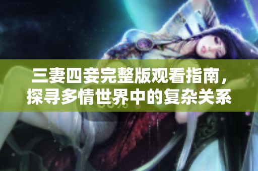 三妻四妾完整版观看指南，探寻多情世界中的复杂关系