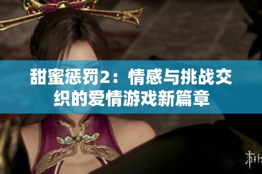 甜蜜惩罚2：情感与挑战交织的爱情游戏新篇章