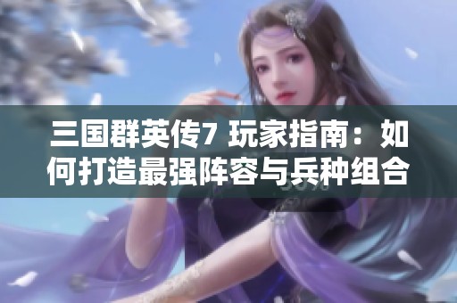 三国群英传7 玩家指南：如何打造最强阵容与兵种组合提升战斗力