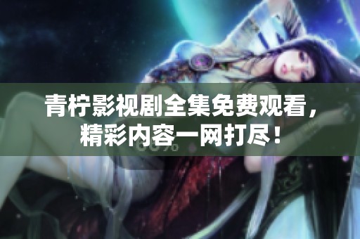 青柠影视剧全集免费观看，精彩内容一网打尽！