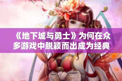 《地下城与勇士》为何在众多游戏中脱颖而出成为经典之作的深层原因解析