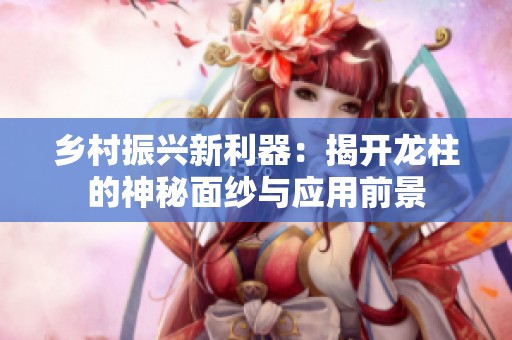 乡村振兴新利器：揭开龙柱的神秘面纱与应用前景