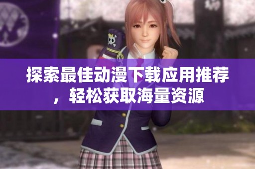 探索最佳动漫下载应用推荐，轻松获取海量资源