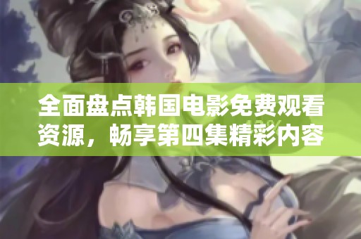 全面盘点韩国电影免费观看资源，畅享第四集精彩内容