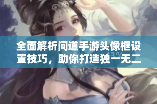 全面解析问道手游头像框设置技巧，助你打造独一无二的游戏形象