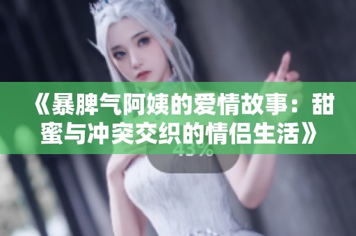 《暴脾气阿姨的爱情故事：甜蜜与冲突交织的情侣生活》