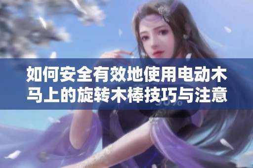 如何安全有效地使用电动木马上的旋转木棒技巧与注意事项
