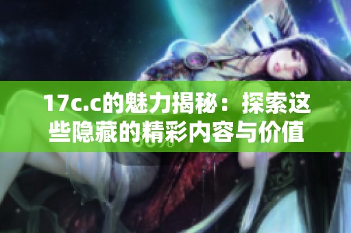 17c.c的魅力揭秘：探索这些隐藏的精彩内容与价值