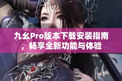 九幺Pro版本下载安装指南，畅享全新功能与体验