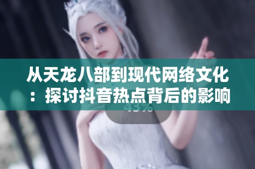 从天龙八部到现代网络文化：探讨抖音热点背后的影响与启示