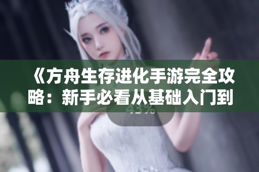 《方舟生存进化手游完全攻略：新手必看从基础入门到高级玩法全解析》