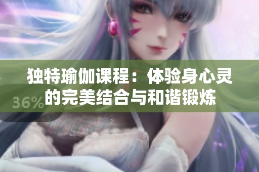 独特瑜伽课程：体验身心灵的完美结合与和谐锻炼
