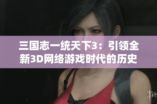 三国志一统天下3：引领全新3D网络游戏时代的历史性经典之作
