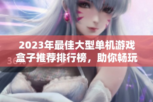 2023年最佳大型单机游戏盒子推荐排行榜，助你畅玩经典与热门游戏精选合集