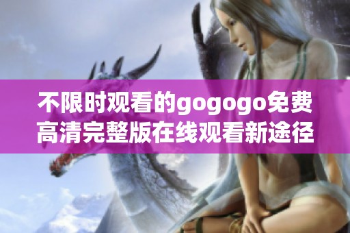 不限时观看的gogogo免费高清完整版在线观看新途径