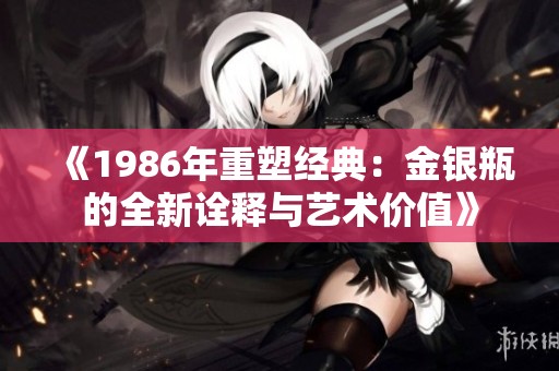 《1986年重塑经典：金银瓶的全新诠释与艺术价值》