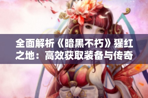 全面解析《暗黑不朽》猩红之地：高效获取装备与传奇宝石的实用攻略
