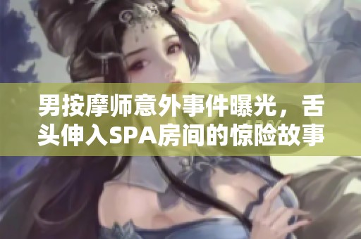男按摩师意外事件曝光，舌头伸入SPA房间的惊险故事
