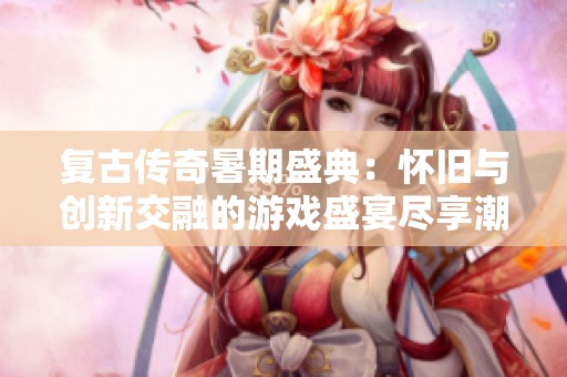 复古传奇暑期盛典：怀旧与创新交融的游戏盛宴尽享潮流与回忆