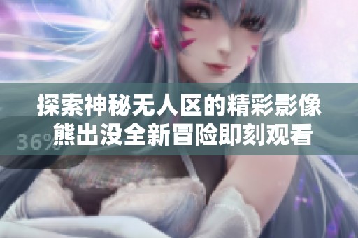 探索神秘无人区的精彩影像 熊出没全新冒险即刻观看