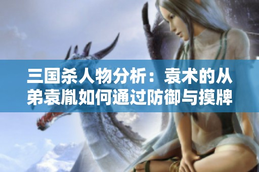 三国杀人物分析：袁术的从弟袁胤如何通过防御与摸牌在后期崛起变强