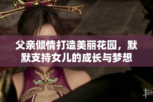 父亲倾情打造美丽花园，默默支持女儿的成长与梦想