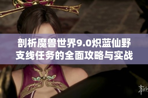 剖析魔兽世界9.0炽蓝仙野支线任务的全面攻略与实战技巧分享