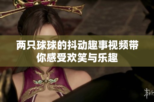 两只球球的抖动趣事视频带你感受欢笑与乐趣